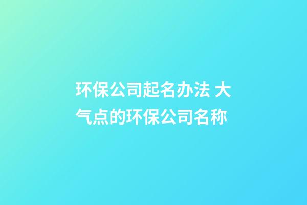 环保公司起名办法 大气点的环保公司名称-第1张-公司起名-玄机派